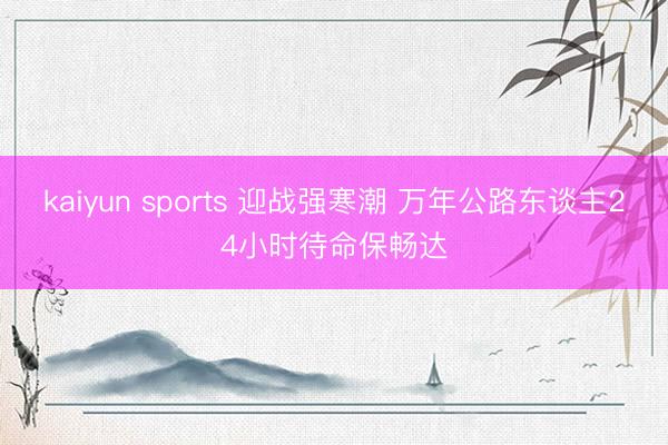 kaiyun sports 迎战强寒潮 万年公路东谈主24小时待命保畅达