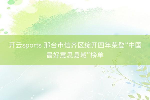 开云sports 邢台市信齐区绽开四年荣登“中国最好意思县域”榜单