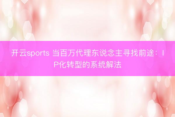 开云sports 当百万代理东说念主寻找前途：IP化转型的系统解法