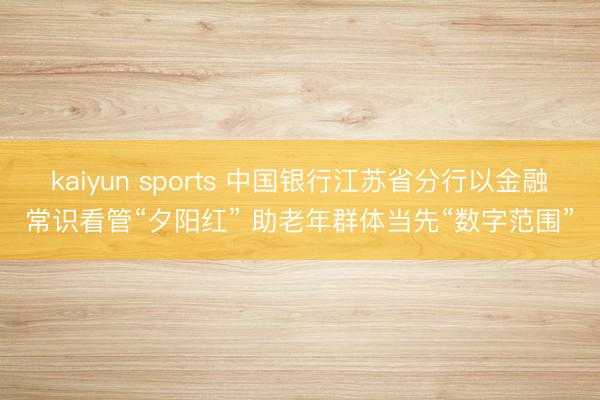 kaiyun sports 中国银行江苏省分行以金融常识看管“夕阳红” 助老年群体当先“数字范围”