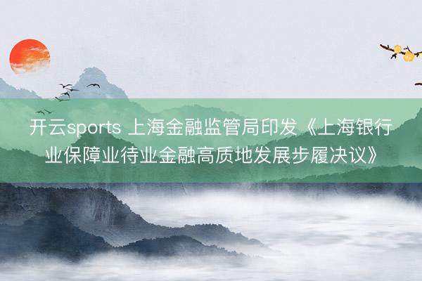 开云sports 上海金融监管局印发《上海银行业保障业待业金融高质地发展步履决议》