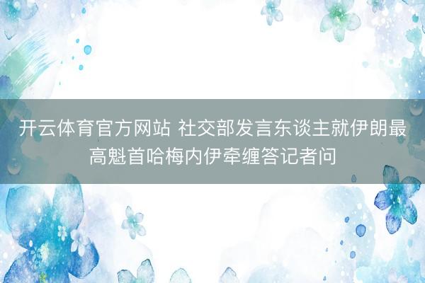 开云体育官方网站 社交部发言东谈主就伊朗最高魁首哈梅内伊牵缠答记者问