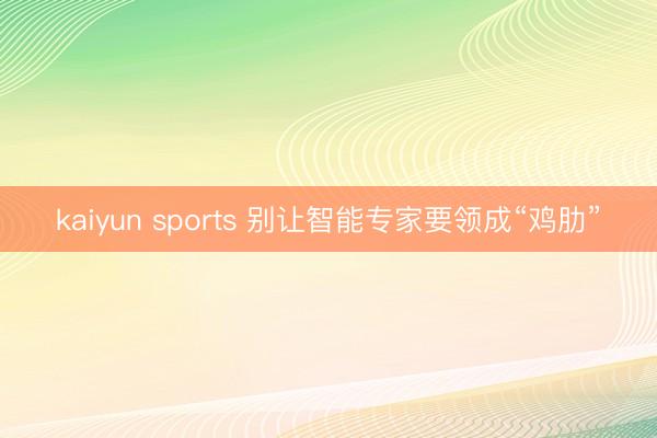 kaiyun sports 别让智能专家要领成“鸡肋”