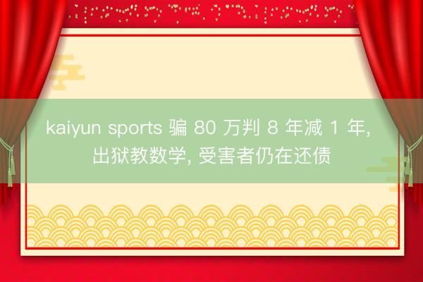 kaiyun sports 骗 80 万判 8 年减 1 年， 出狱教数学， 受害者仍在还债