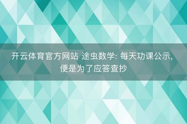 开云体育官方网站 途虫数学: 每天功课公示， 便是为了应答查抄