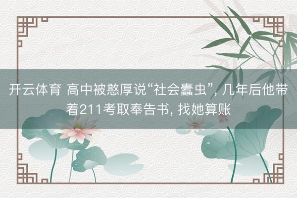 开云体育 高中被憨厚说“社会蠹虫”， 几年后他带着211考取奉告书， 找她算账