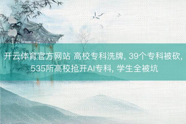 开云体育官方网站 高校专科洗牌， 39个专科被砍， 535所高校抢开AI专科， 学生全被坑
