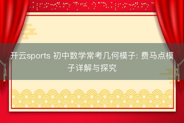 开云sports 初中数学常考几何模子: 费马点模子详解与探究