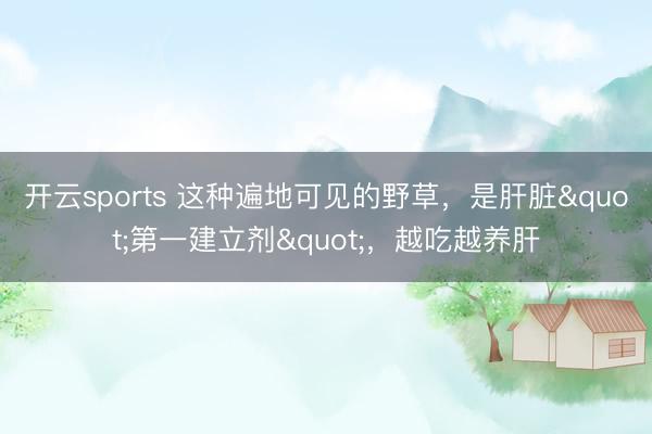 开云sports 这种遍地可见的野草，是肝脏"第一建立剂"，越吃越养肝