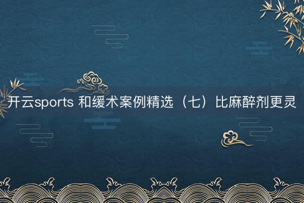 开云sports 和缓术案例精选（七）比麻醉剂更灵