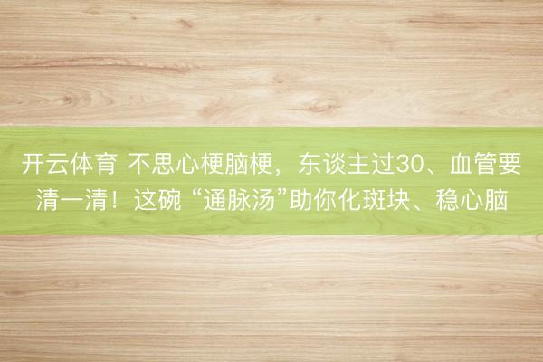 开云体育 不思心梗脑梗，东谈主过30、血管要清一清！这碗 “通脉汤”助你化斑块、稳心脑