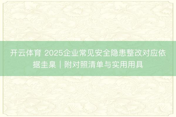 开云体育 2025企业常见安全隐患整改对应依据圭臬｜附对照清单与实用用具