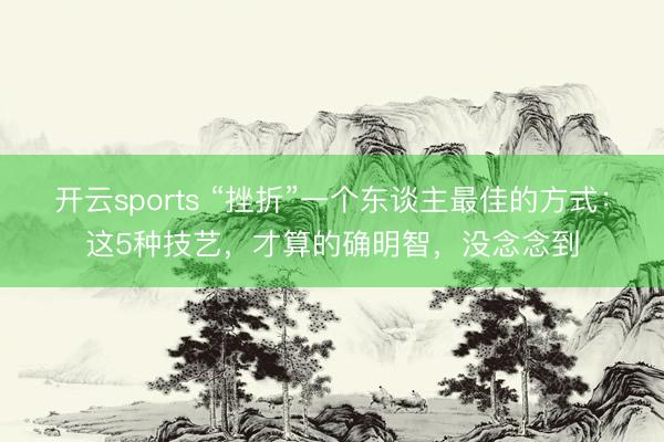 开云sports “挫折”一个东谈主最佳的方式：这5种技艺，才算的确明智，没念念到