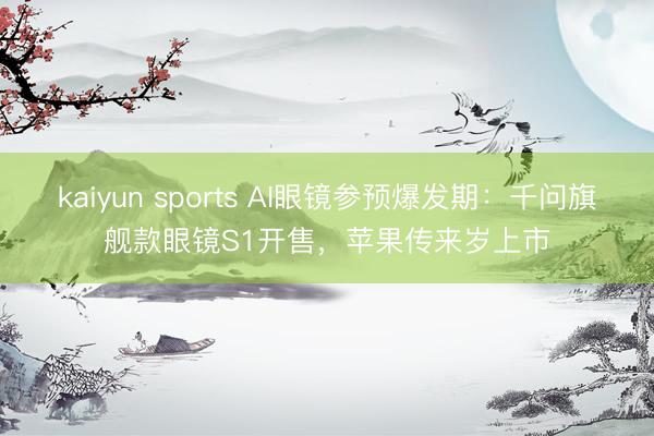 kaiyun sports AI眼镜参预爆发期：千问旗舰款眼镜S1开售，苹果传来岁上市