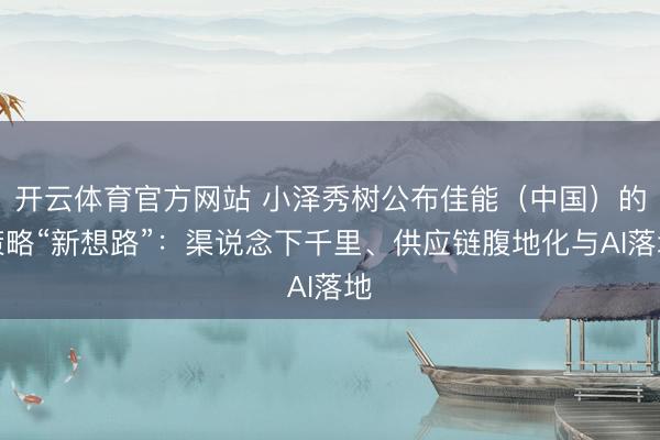 开云体育官方网站 小泽秀树公布佳能（中国）的策略“新想路”：渠说念下千里、供应链腹地化与AI落地