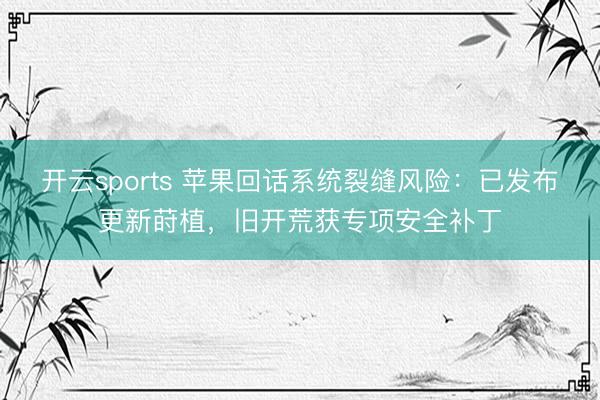 开云sports 苹果回话系统裂缝风险：已发布更新莳植，旧开荒获专项安全补丁