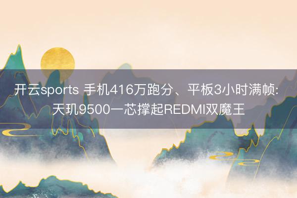 开云sports 手机416万跑分、平板3小时满帧: 天玑9500一芯撑起REDMI双魔王