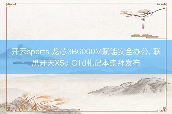 开云sports 龙芯3B6000M赋能安全办公， 联思开天X5d G1d札记本崇拜发布