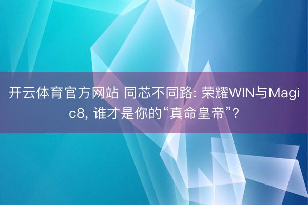 开云体育官方网站 同芯不同路: 荣耀WIN与Magic8， 谁才是你的“真命皇帝”?