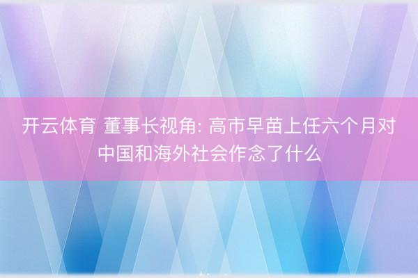 开云体育 董事长视角: 高市早苗上任六个月对中国和海外社会作念了什么