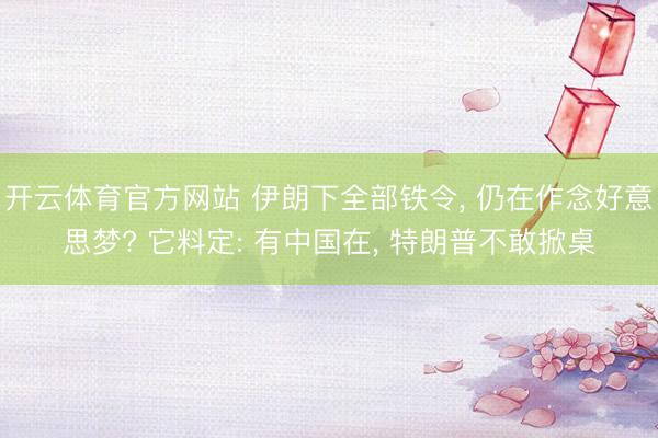 开云体育官方网站 伊朗下全部铁令， 仍在作念好意思梦? 它料定: 有中国在， 特朗普不敢掀桌