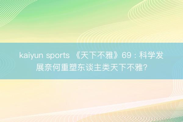 kaiyun sports 《天下不雅》69 : 科学发展奈何重塑东谈主类天下不雅?