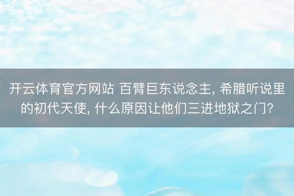 开云体育官方网站 百臂巨东说念主， 希腊听说里的初代天使， 什么原因让他们三进地狱之门?