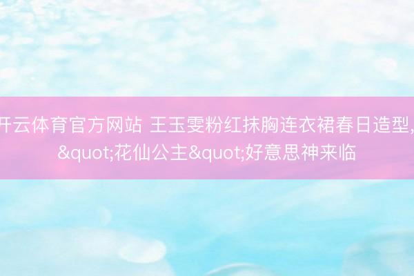 开云体育官方网站 王玉雯粉红抹胸连衣裙春日造型，<a href=