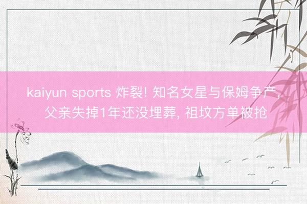 kaiyun sports 炸裂! 知名女星与保姆争产， 父亲失掉1年还没埋葬， 祖坟方单被抢