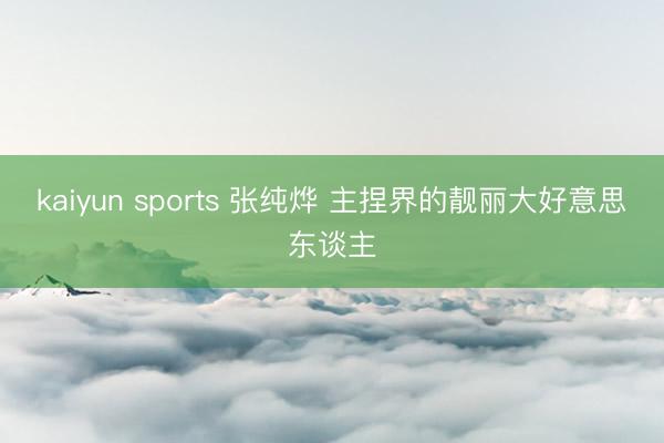 kaiyun sports 张纯烨 主捏界的靓丽大好意思东谈主