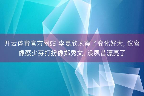 开云体育官方网站 李嘉欣太瘦了变化好大， 仪容像蔡少芬打扮像郑秀文， 没夙昔漂亮了