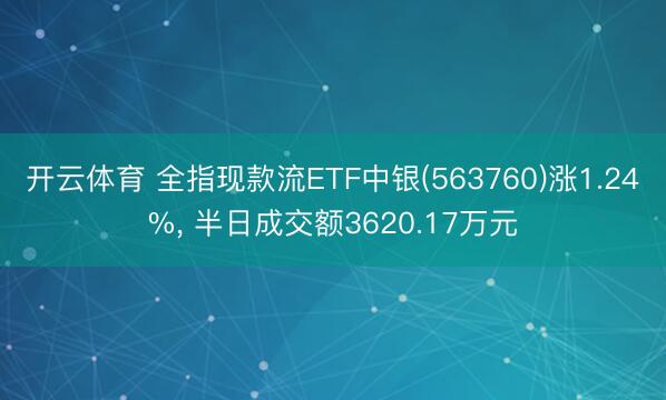 开云体育 全指现款流ETF中银(563760)涨1.24%， 半日成交额3620.17万元