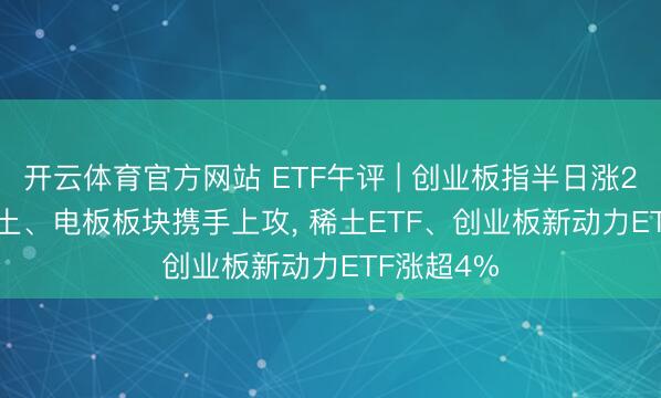 开云体育官方网站 ETF午评 | 创业板指半日涨2.27%， 稀土、电板板块携手上攻， 稀土ETF、创业板新动力ETF涨超4%