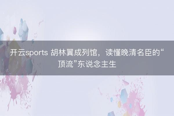 开云sports 胡林翼成列馆，读懂晚清名臣的“顶流”东说念主生