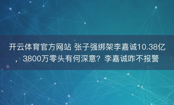 开云体育官方网站 张子强绑架李嘉诚10.38亿，3800万零头有何深意？李嘉诚咋不报警
