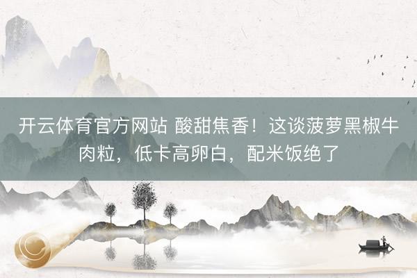 开云体育官方网站 酸甜焦香！这谈菠萝黑椒牛肉粒，低卡高卵白，配米饭绝了