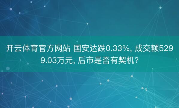 开云体育官方网站 国安达跌0.33%， 成交额5299.03万元， 后市是否有契机?