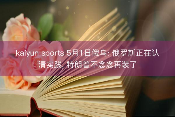 kaiyun sports 5月1日俄乌: 俄罗斯正在认清实践， 特朗普不念念再装了