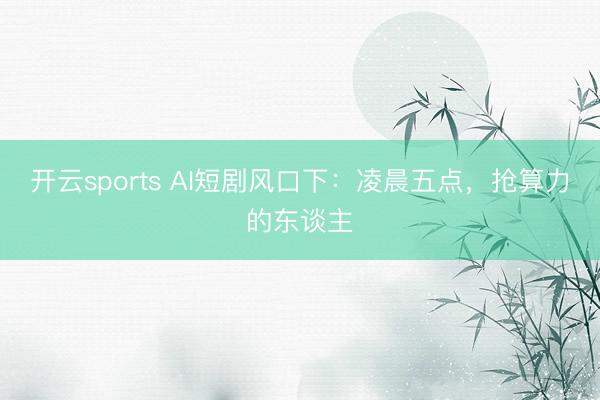 开云sports AI短剧风口下：凌晨五点，抢算力的东谈主