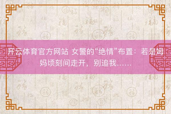 开云体育官方网站 女警的“绝情”布置：若是姆妈顷刻间走开，别追我……