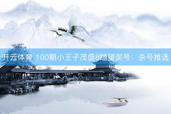 开云体育 100期小王子茂盛8瞻望奖号：杀号推选