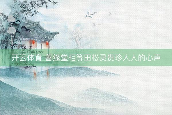 开云体育 善缘堂相等田松灵贵珍人人的心声