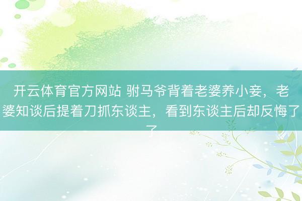 开云体育官方网站 驸马爷背着老婆养小妾，老婆知谈后提着刀抓东谈主，看到东谈主后却反悔了
