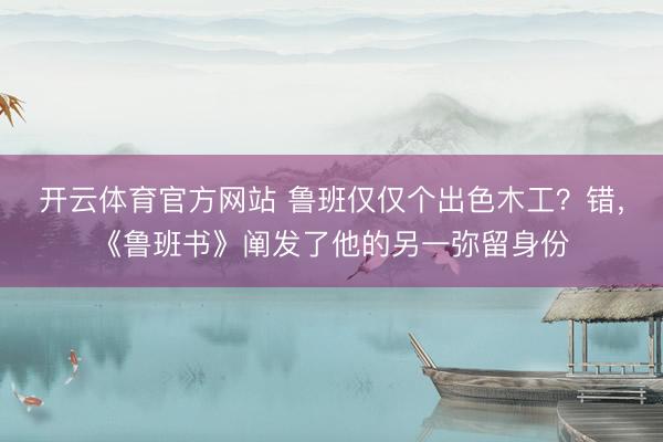 开云体育官方网站 鲁班仅仅个出色木工？错，《鲁班书》阐发了他的另一弥留身份