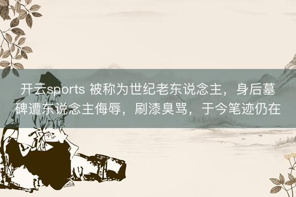 开云sports 被称为世纪老东说念主，身后墓碑遭东说念主侮辱，刷漆臭骂，于今笔迹仍在