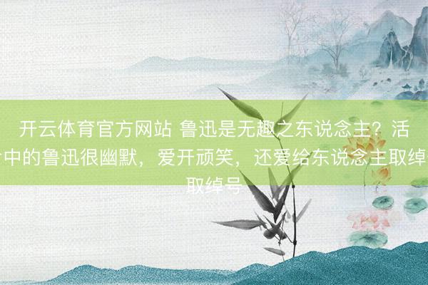 开云体育官方网站 鲁迅是无趣之东说念主？活命中的鲁迅很幽默，爱开顽笑，还爱给东说念主取绰号