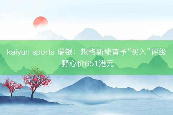kaiyun sports 瑞银：想格新能首予“买入”评级 野心价651港元