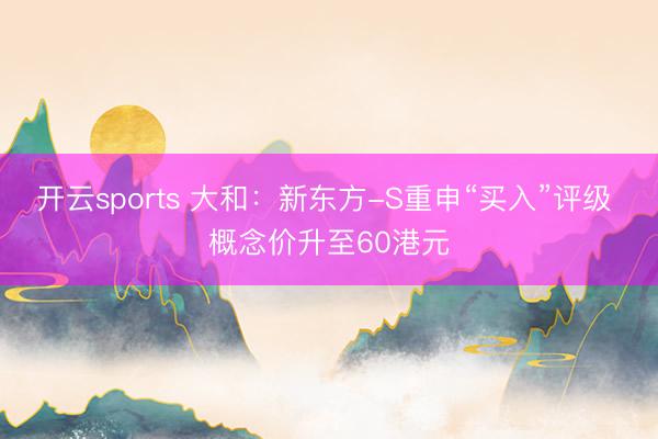 开云sports 大和：新东方-S重申“买入”评级 概念价升至60港元