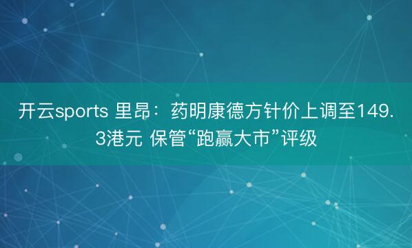 开云sports 里昂：药明康德方针价上调至149.3港元 保管“跑赢大市”评级