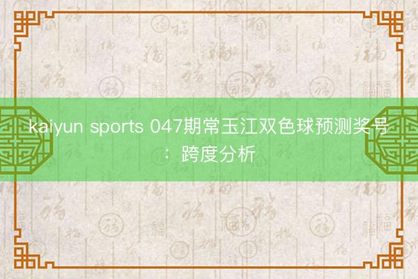 kaiyun sports 047期常玉江双色球预测奖号：跨度分析